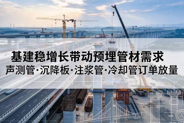 沁源基建稳增长带动预埋监测管材需求,声测管、沉降板、注浆管订单持续放量
